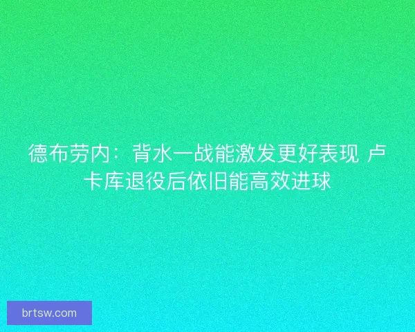 德布劳内：背水一战能激发更好表现 卢卡库退役后依旧能高效进球