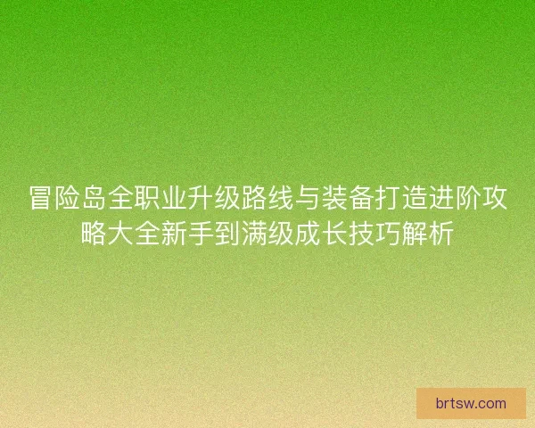 冒险岛全职业升级路线与装备打造进阶攻略大全新手到满级成长技巧解析