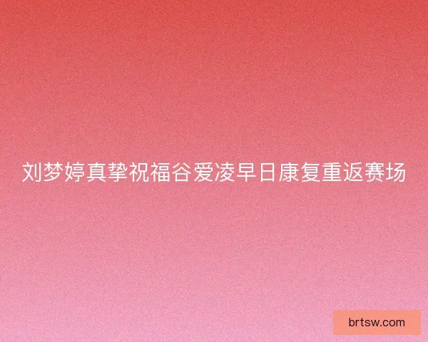 刘梦婷真挚祝福谷爱凌早日康复重返赛场