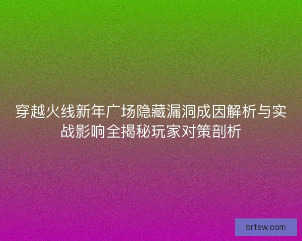 穿越火线新年广场隐藏漏洞成因解析与实战影响全揭秘玩家对策剖析